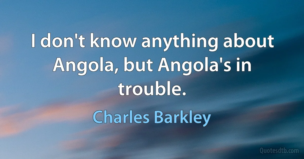 I don't know anything about Angola, but Angola's in trouble. (Charles Barkley)