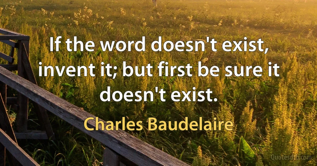 If the word doesn't exist, invent it; but first be sure it doesn't exist. (Charles Baudelaire)