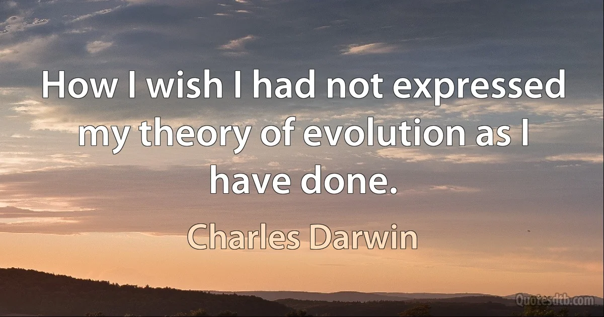 How I wish I had not expressed my theory of evolution as I have done. (Charles Darwin)