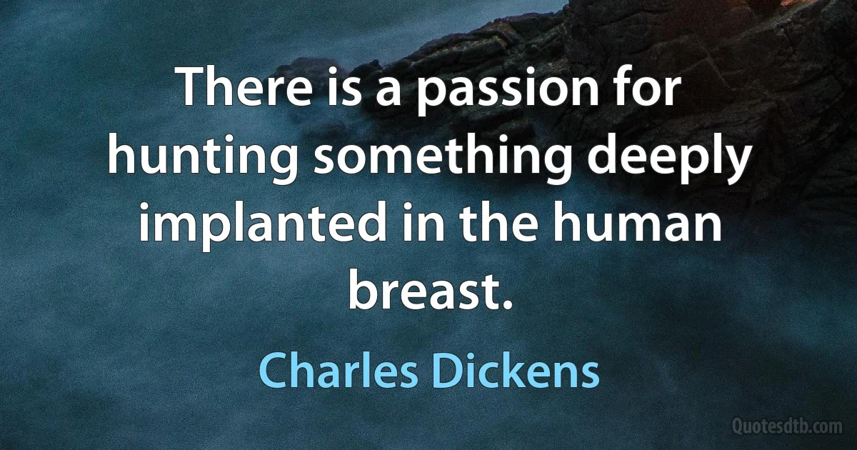 There is a passion for hunting something deeply implanted in the human breast. (Charles Dickens)