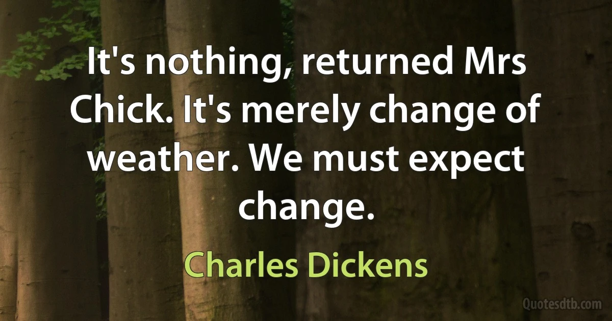 It's nothing, returned Mrs Chick. It's merely change of weather. We must expect change. (Charles Dickens)