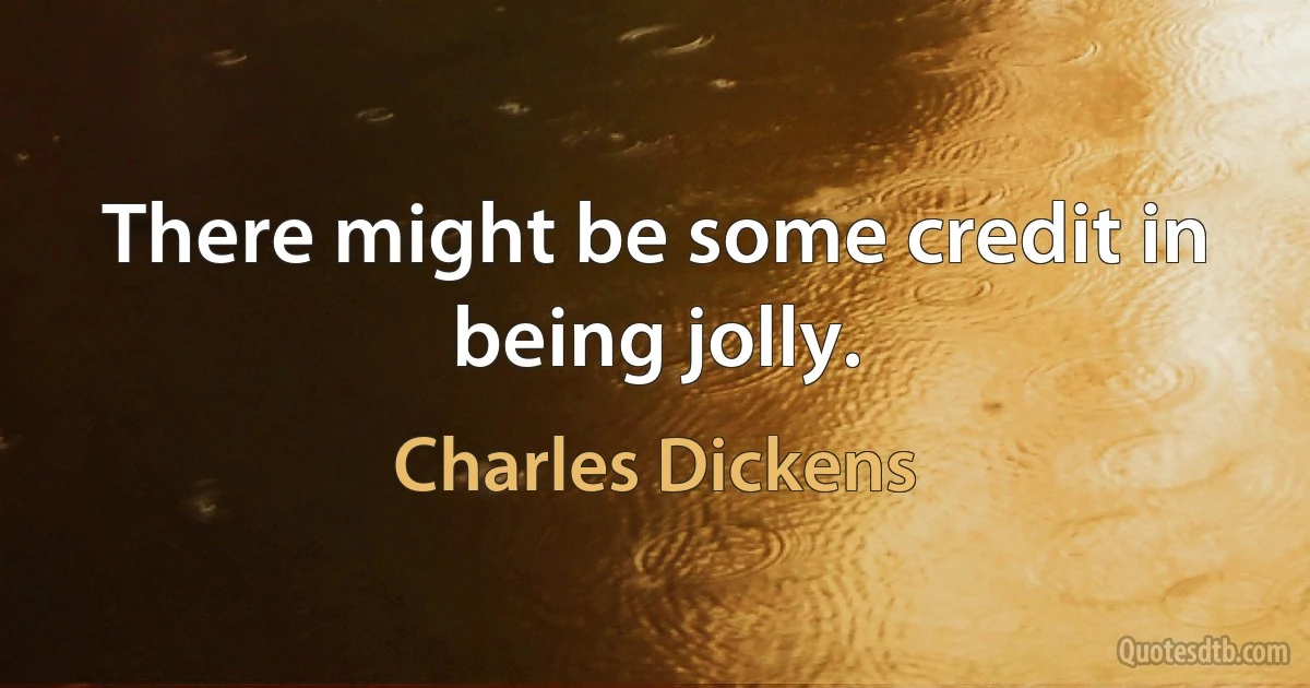 There might be some credit in being jolly. (Charles Dickens)