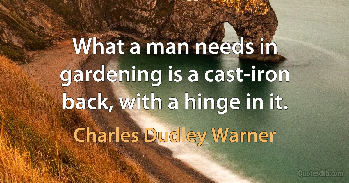 What a man needs in gardening is a cast-iron back, with a hinge in it. (Charles Dudley Warner)