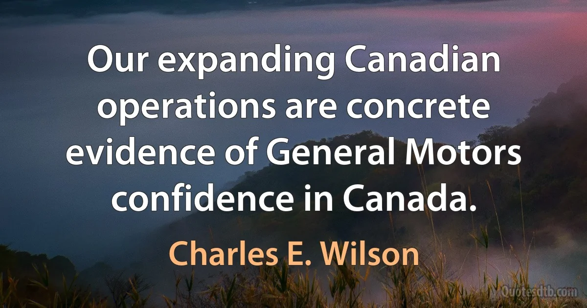 Our expanding Canadian operations are concrete evidence of General Motors confidence in Canada. (Charles E. Wilson)