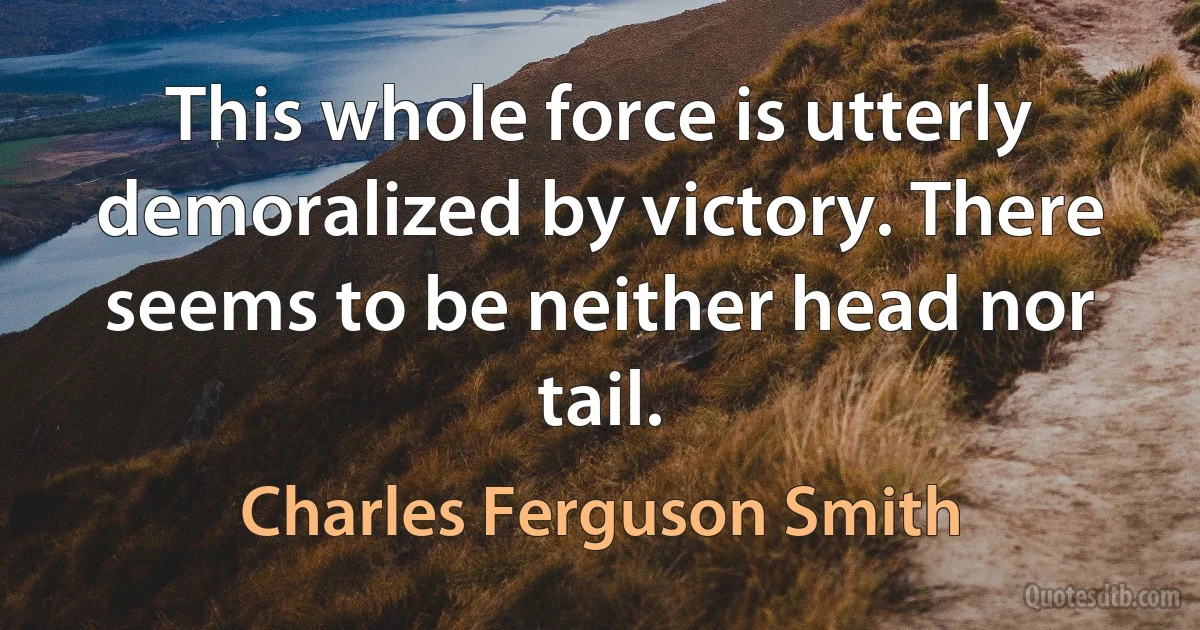 This whole force is utterly demoralized by victory. There seems to be neither head nor tail. (Charles Ferguson Smith)