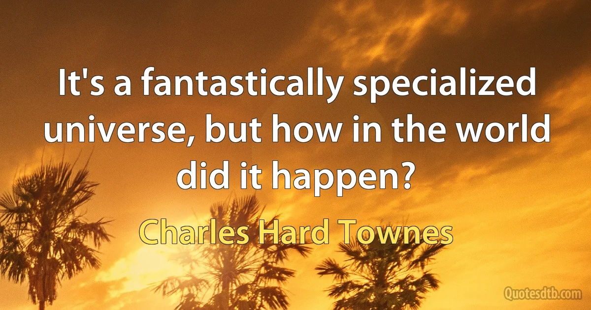 It's a fantastically specialized universe, but how in the world did it happen? (Charles Hard Townes)