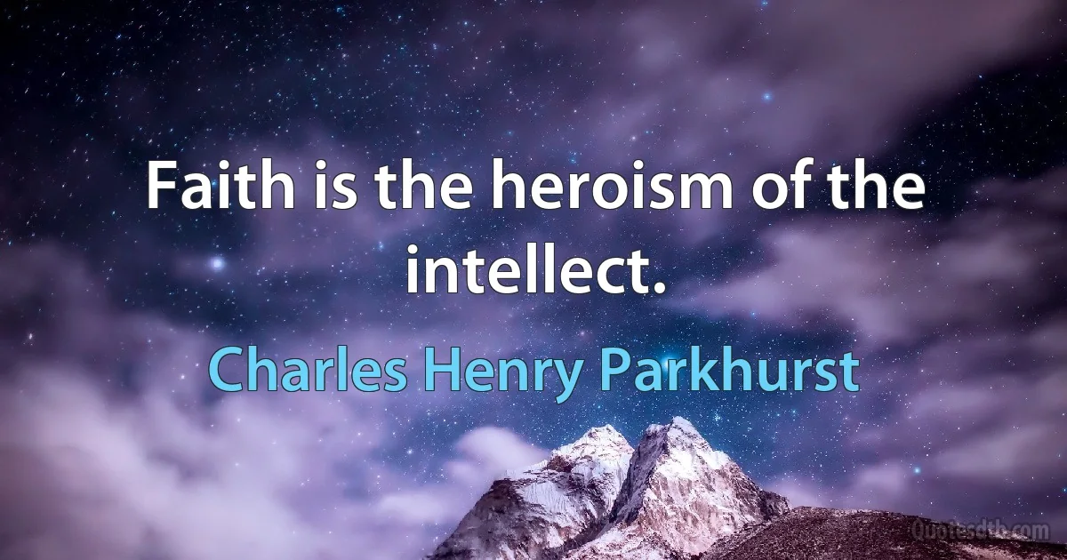 Faith is the heroism of the intellect. (Charles Henry Parkhurst)