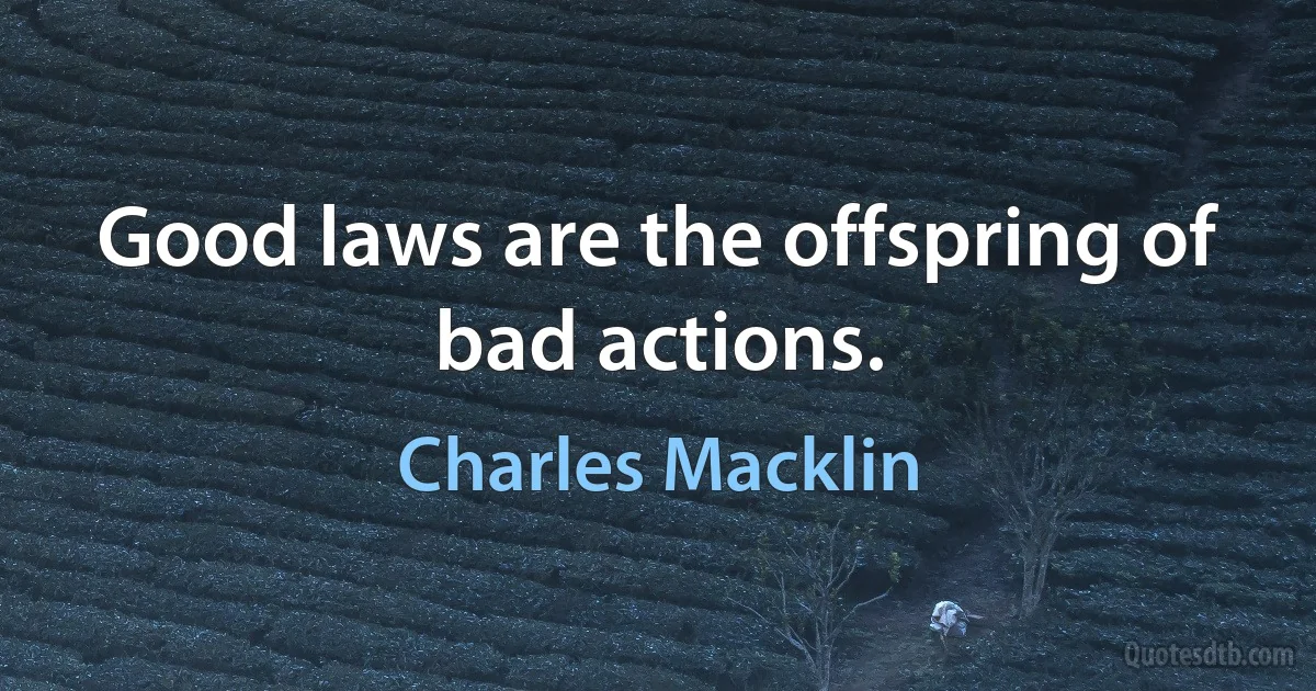 Good laws are the offspring of bad actions. (Charles Macklin)