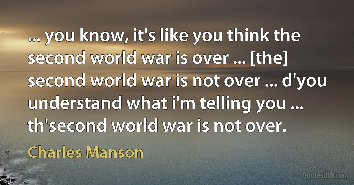 ... you know, it's like you think the second world war is over ... [the] second world war is not over ... d'you understand what i'm telling you ... th'second world war is not over. (Charles Manson)