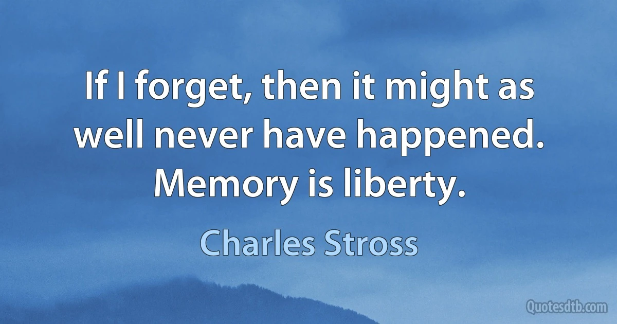 If I forget, then it might as well never have happened. Memory is liberty. (Charles Stross)