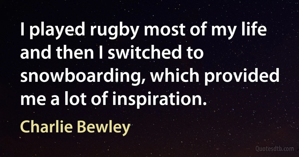 I played rugby most of my life and then I switched to snowboarding, which provided me a lot of inspiration. (Charlie Bewley)