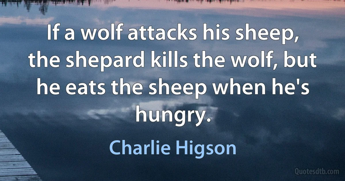 If a wolf attacks his sheep, the shepard kills the wolf, but he eats the sheep when he's hungry. (Charlie Higson)