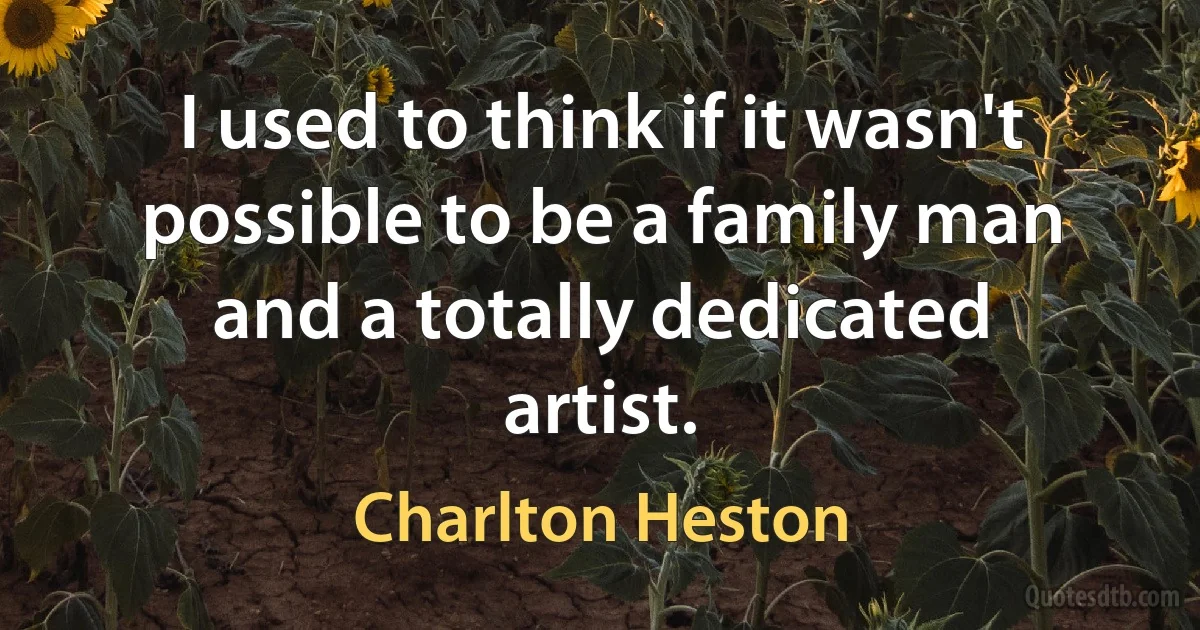 I used to think if it wasn't possible to be a family man and a totally dedicated artist. (Charlton Heston)