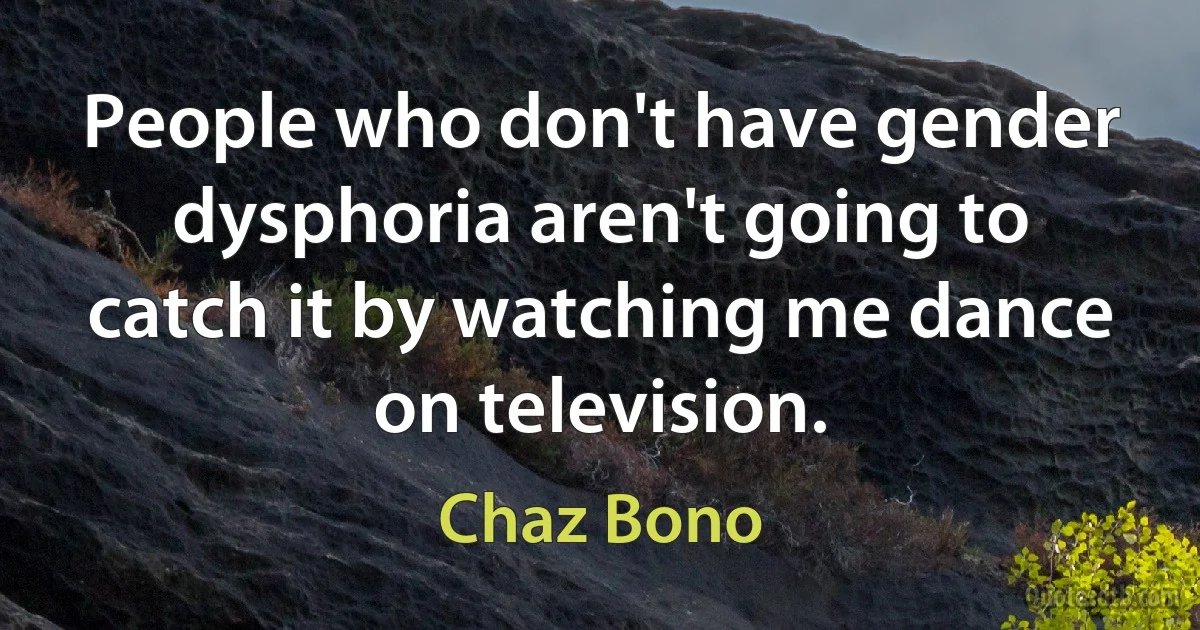 People who don't have gender dysphoria aren't going to catch it by watching me dance on television. (Chaz Bono)