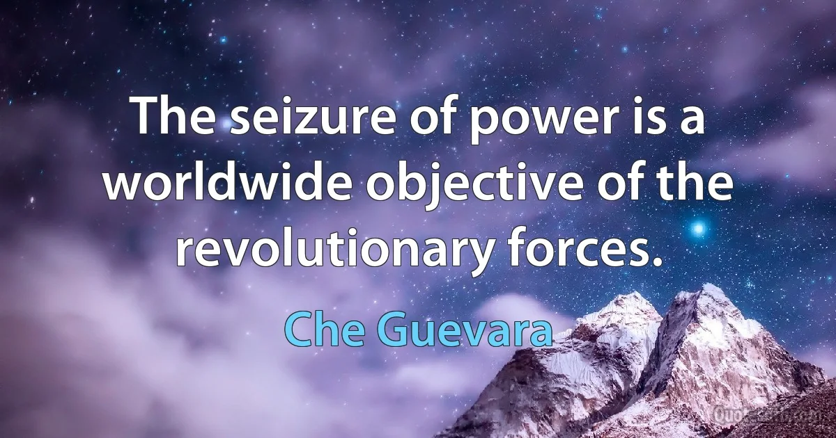 The seizure of power is a worldwide objective of the revolutionary forces. (Che Guevara)