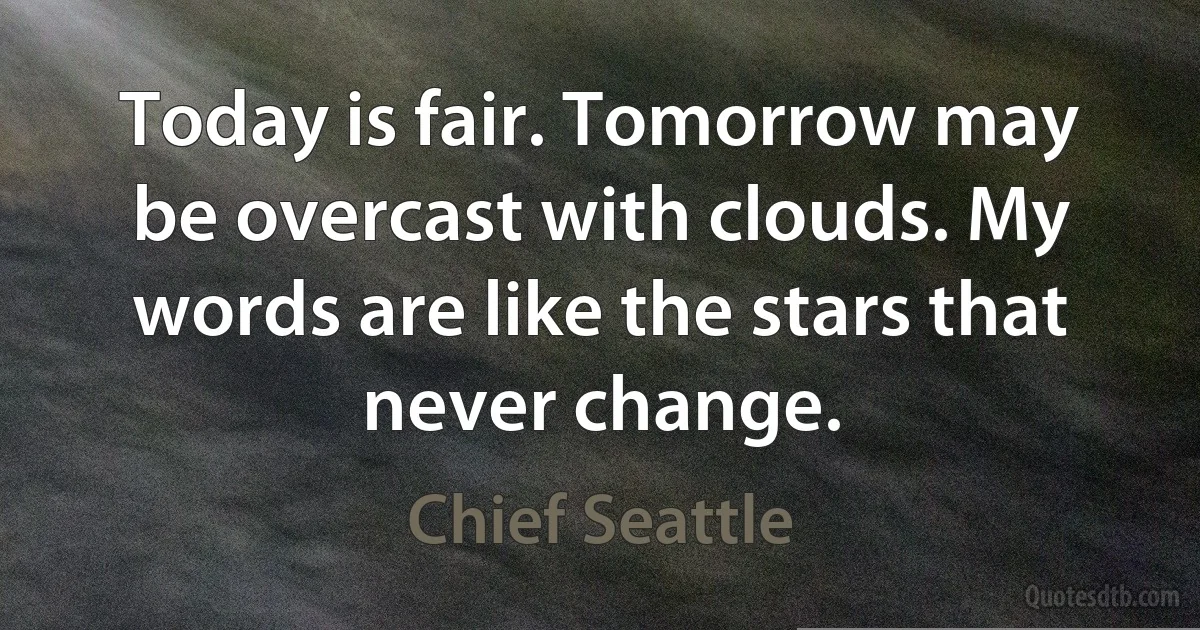 Today is fair. Tomorrow may be overcast with clouds. My words are like the stars that never change. (Chief Seattle)