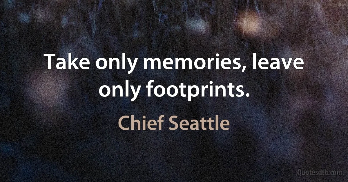 Take only memories, leave only footprints. (Chief Seattle)