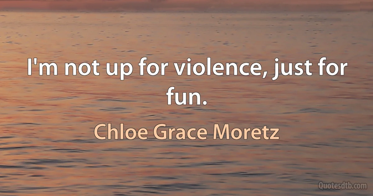 I'm not up for violence, just for fun. (Chloe Grace Moretz)