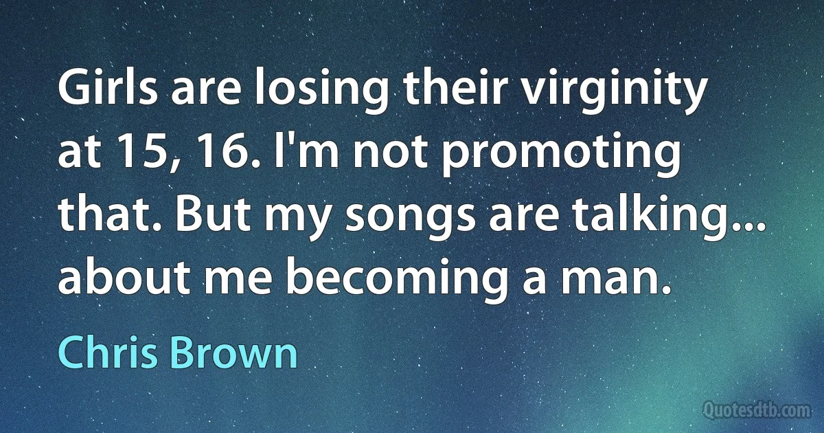 Girls are losing their virginity at 15, 16. I'm not promoting that. But my songs are talking... about me becoming a man. (Chris Brown)