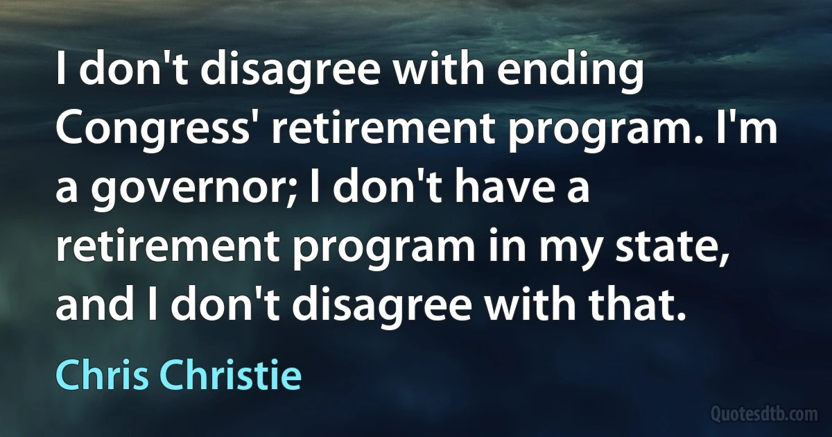 I don't disagree with ending Congress' retirement program. I'm a governor; I don't have a retirement program in my state, and I don't disagree with that. (Chris Christie)