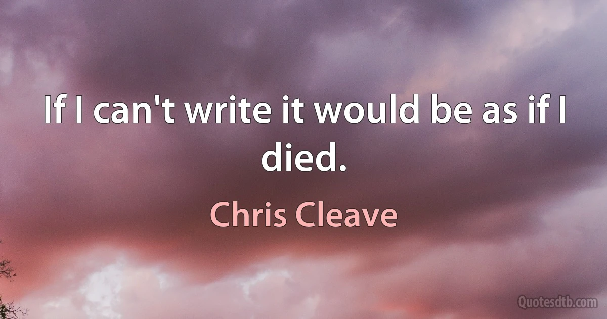 If I can't write it would be as if I died. (Chris Cleave)