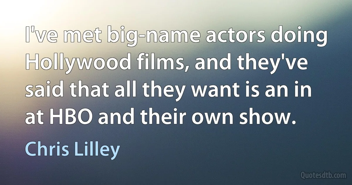 I've met big-name actors doing Hollywood films, and they've said that all they want is an in at HBO and their own show. (Chris Lilley)