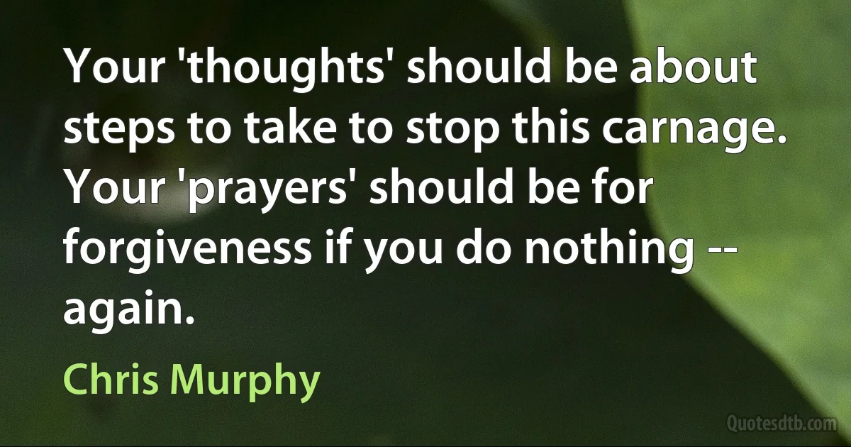 Your 'thoughts' should be about steps to take to stop this carnage. Your 'prayers' should be for forgiveness if you do nothing -- again. (Chris Murphy)