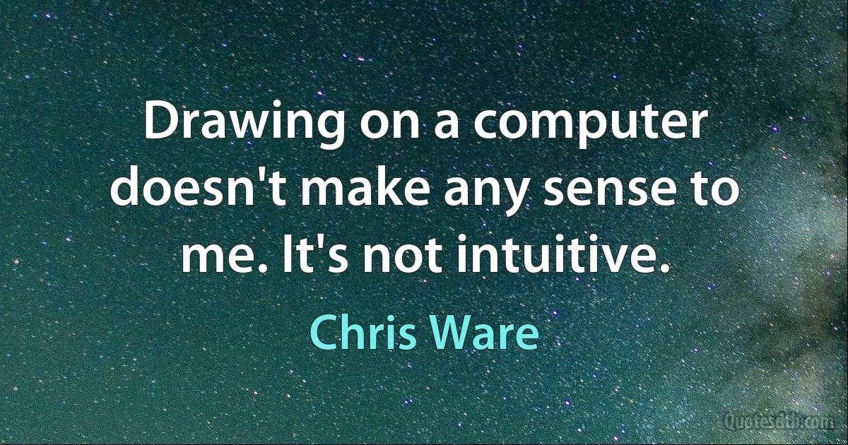 Drawing on a computer doesn't make any sense to me. It's not intuitive. (Chris Ware)