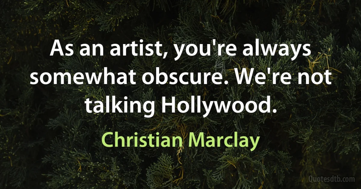 As an artist, you're always somewhat obscure. We're not talking Hollywood. (Christian Marclay)