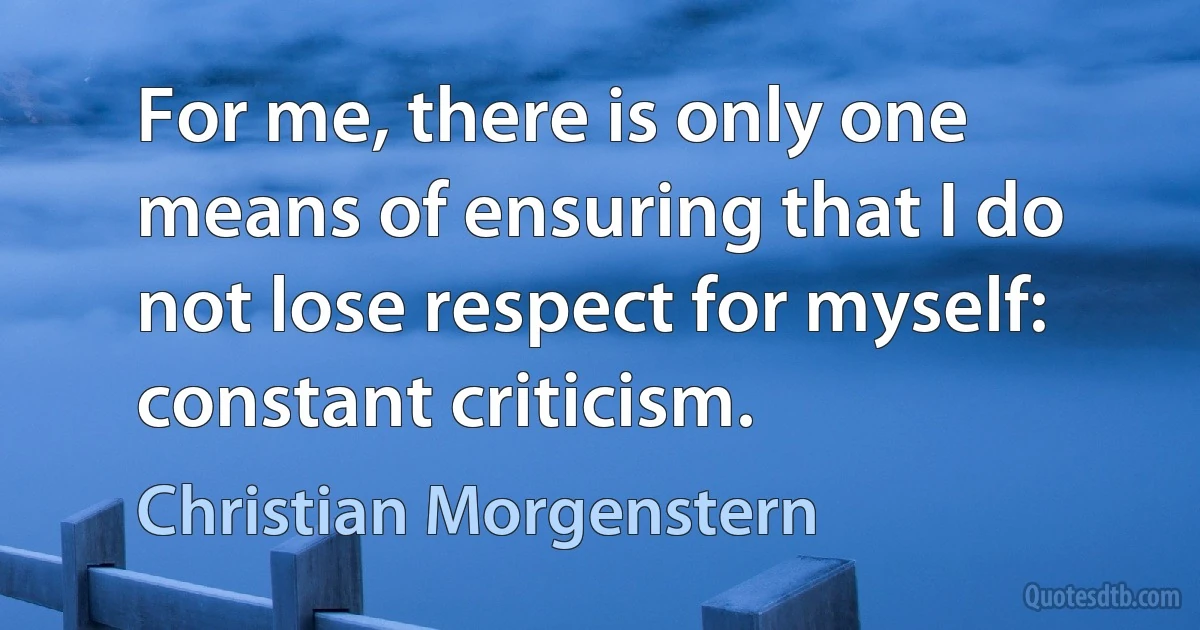 For me, there is only one means of ensuring that I do not lose respect for myself: constant criticism. (Christian Morgenstern)