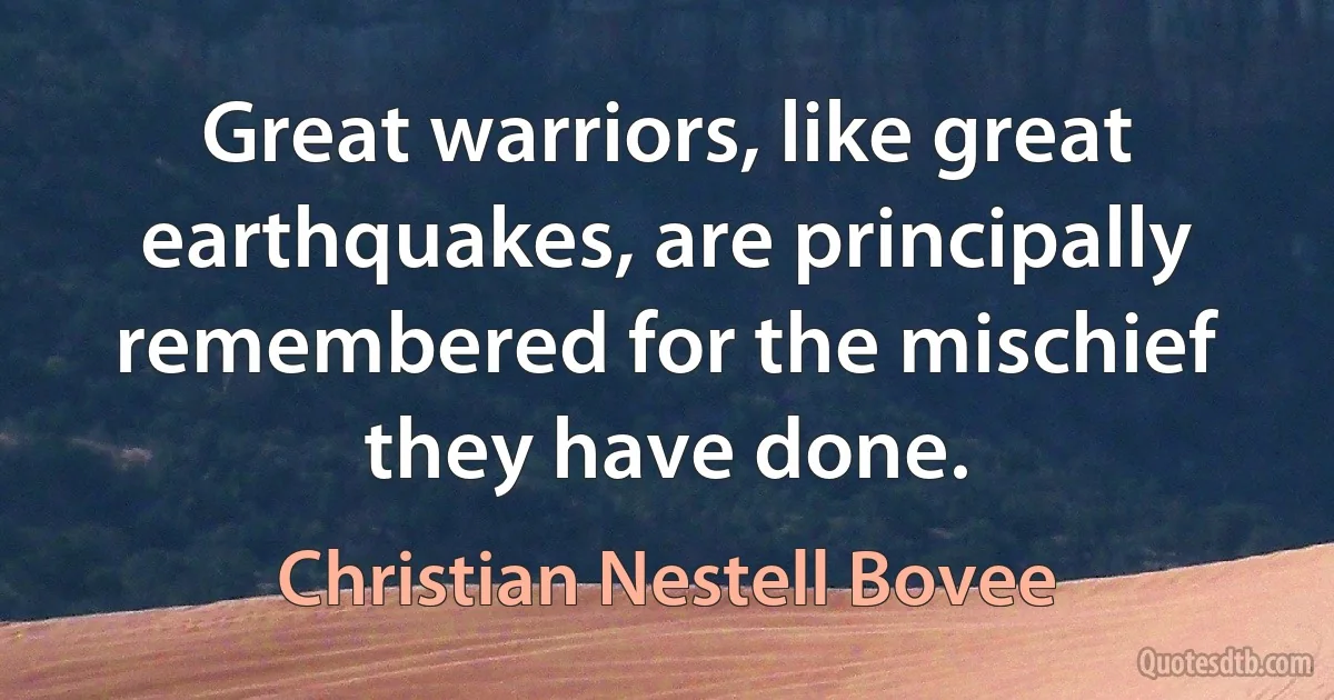 Great warriors, like great earthquakes, are principally remembered for the mischief they have done. (Christian Nestell Bovee)