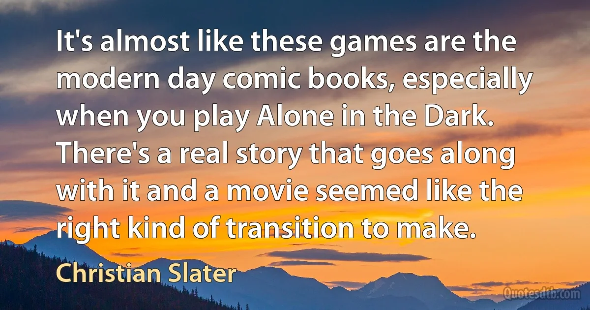 It's almost like these games are the modern day comic books, especially when you play Alone in the Dark. There's a real story that goes along with it and a movie seemed like the right kind of transition to make. (Christian Slater)