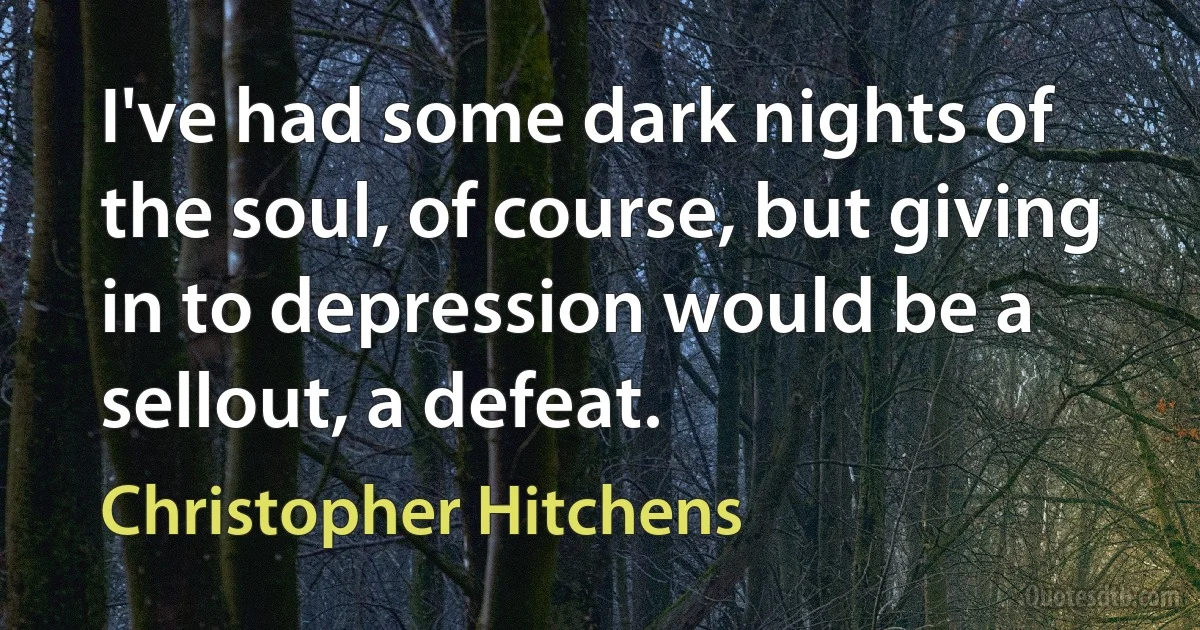 I've had some dark nights of the soul, of course, but giving in to depression would be a sellout, a defeat. (Christopher Hitchens)