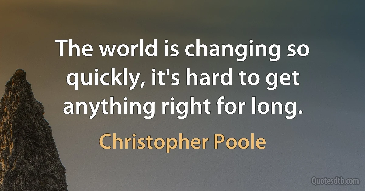 The world is changing so quickly, it's hard to get anything right for long. (Christopher Poole)