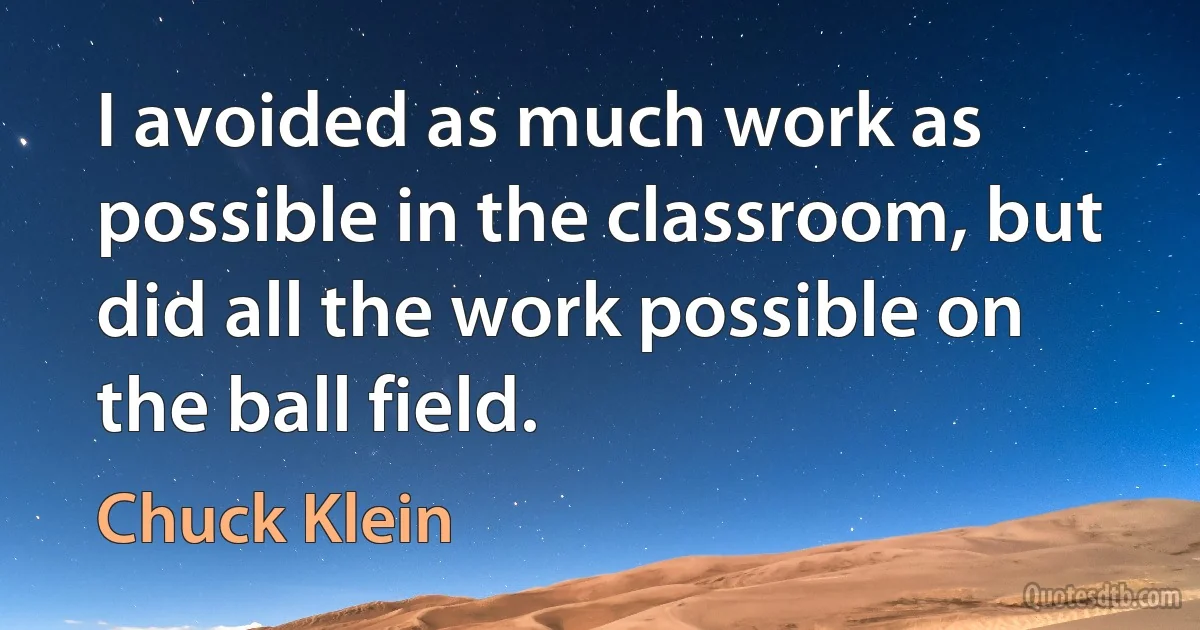 I avoided as much work as possible in the classroom, but did all the work possible on the ball field. (Chuck Klein)