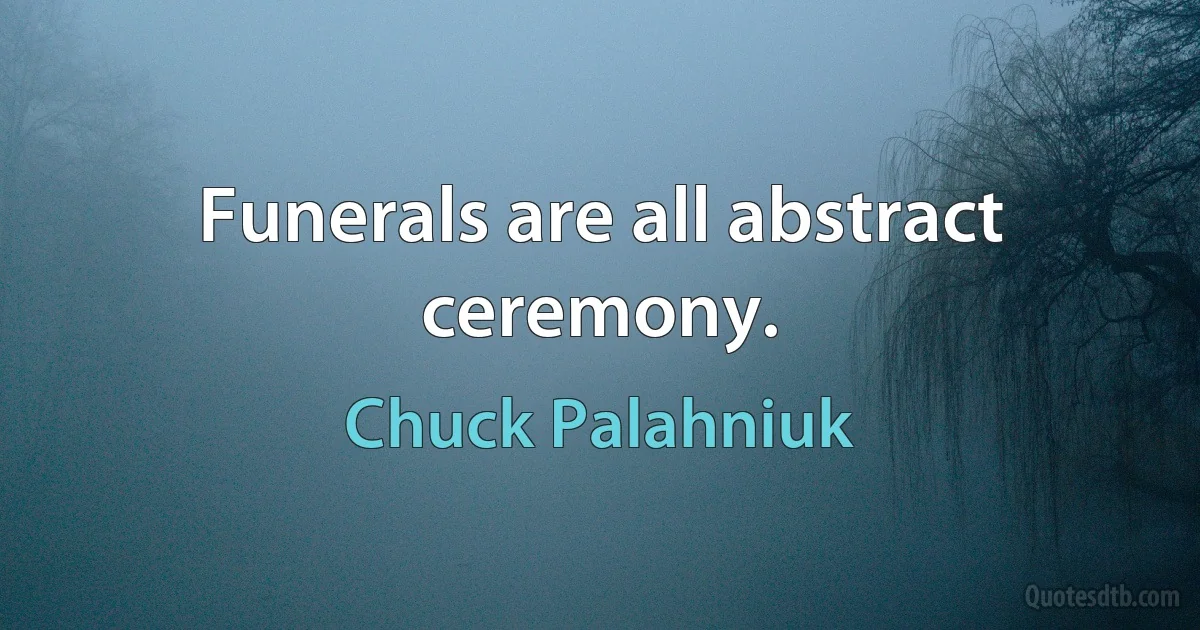 Funerals are all abstract ceremony. (Chuck Palahniuk)