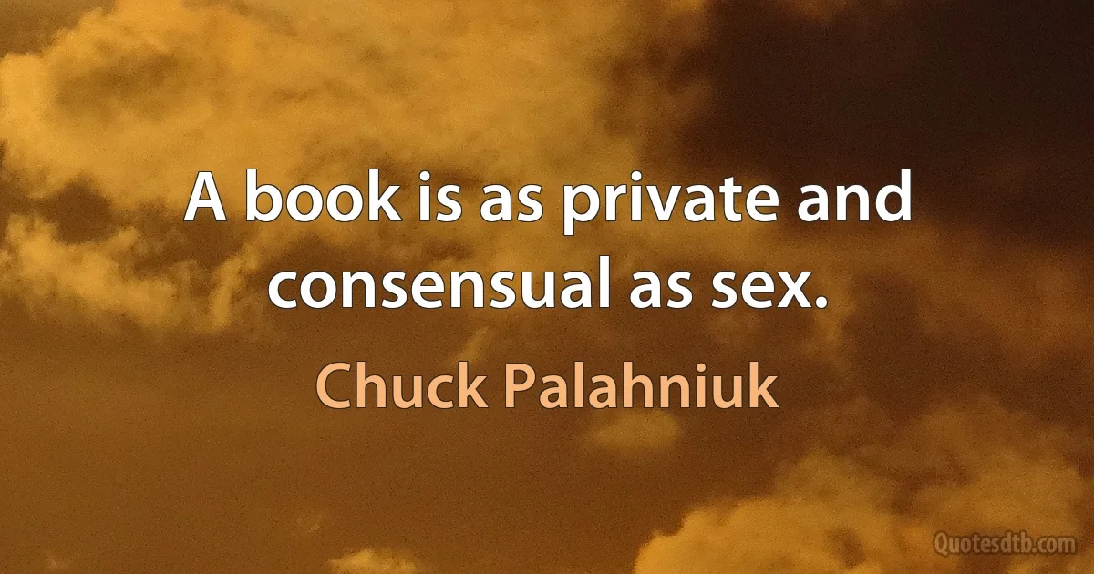 A book is as private and consensual as sex. (Chuck Palahniuk)