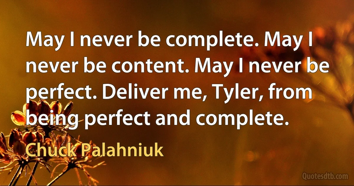 May I never be complete. May I never be content. May I never be perfect. Deliver me, Tyler, from being perfect and complete. (Chuck Palahniuk)