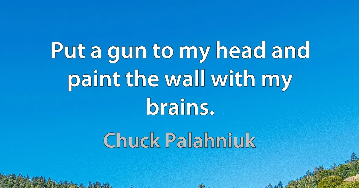 Put a gun to my head and paint the wall with my brains. (Chuck Palahniuk)