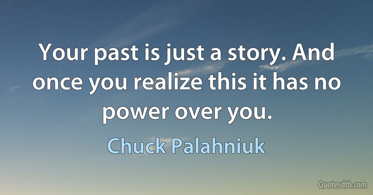 Your past is just a story. And once you realize this it has no power over you. (Chuck Palahniuk)