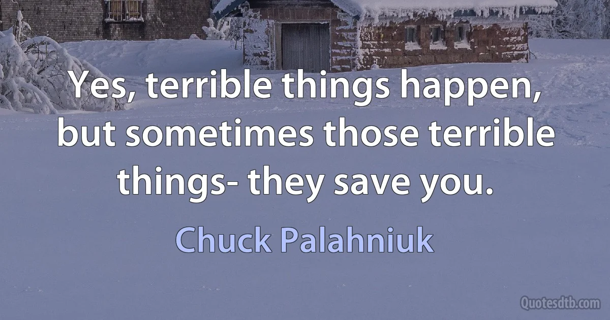 Yes, terrible things happen, but sometimes those terrible things- they save you. (Chuck Palahniuk)