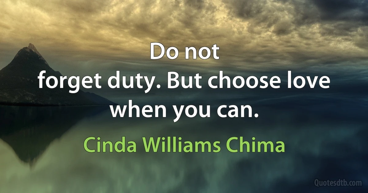 Do not
forget duty. But choose love when you can. (Cinda Williams Chima)