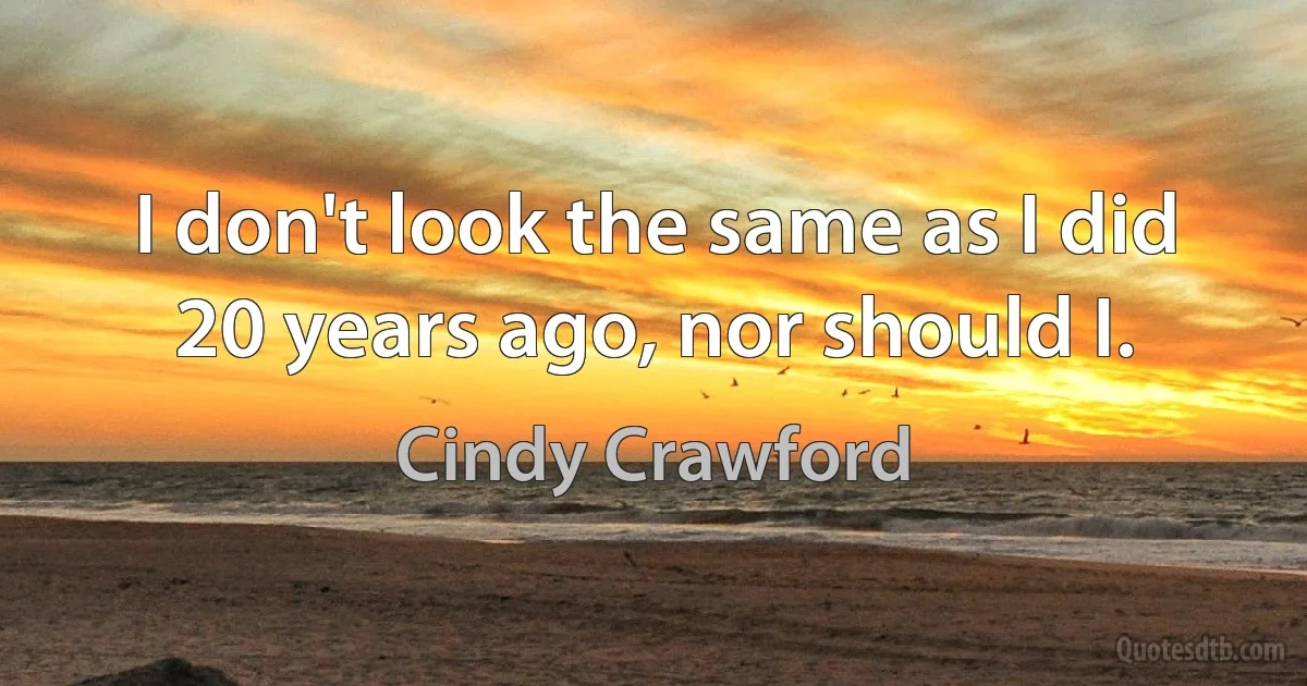 I don't look the same as I did 20 years ago, nor should I. (Cindy Crawford)