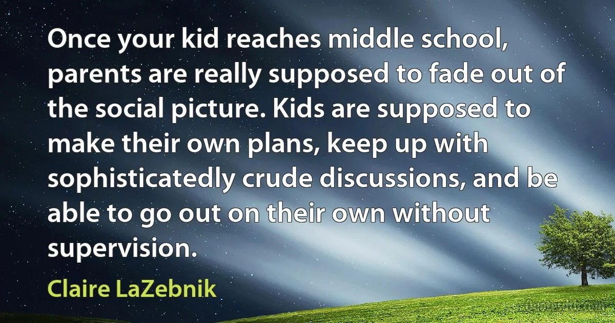 Once your kid reaches middle school, parents are really supposed to fade out of the social picture. Kids are supposed to make their own plans, keep up with sophisticatedly crude discussions, and be able to go out on their own without supervision. (Claire LaZebnik)