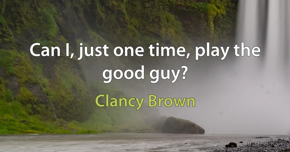 Can I, just one time, play the good guy? (Clancy Brown)