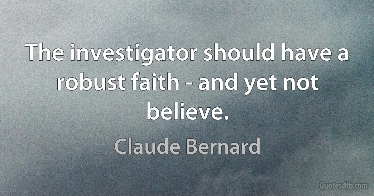 The investigator should have a robust faith - and yet not believe. (Claude Bernard)