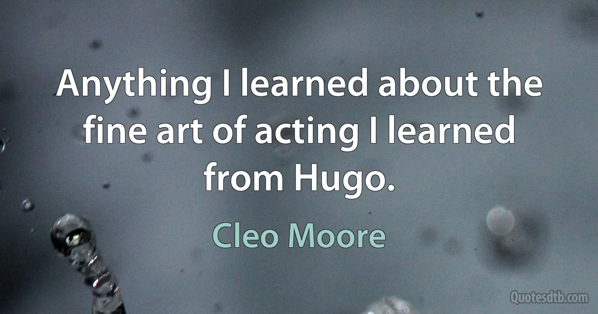 Anything I learned about the fine art of acting I learned from Hugo. (Cleo Moore)