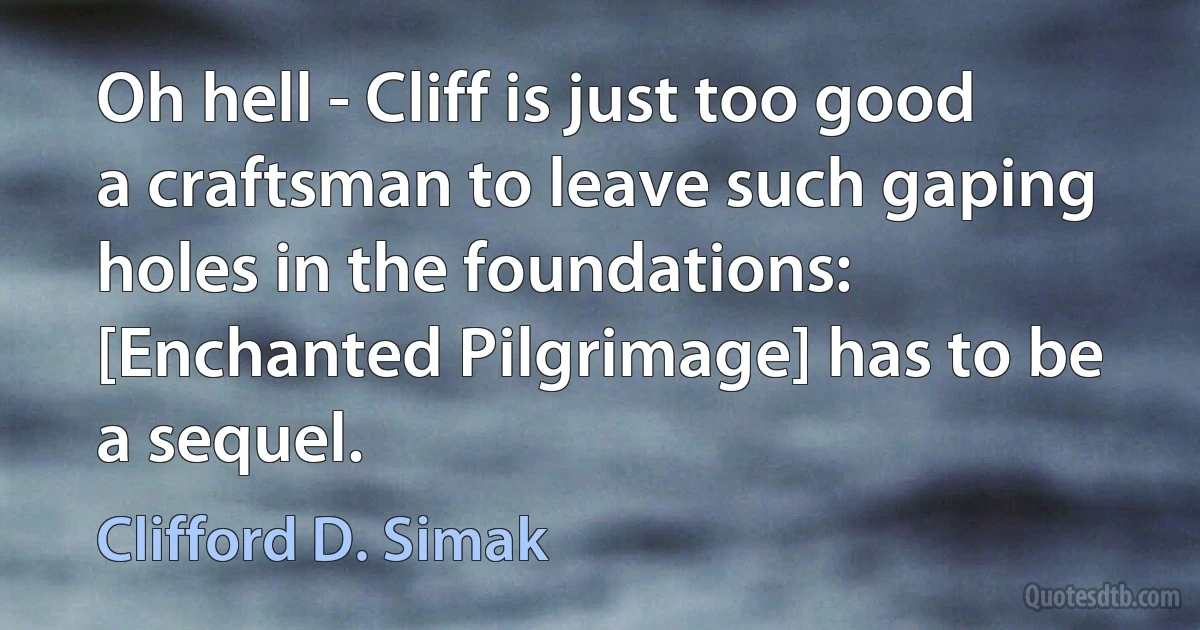 Oh hell - Cliff is just too good a craftsman to leave such gaping holes in the foundations: [Enchanted Pilgrimage] has to be a sequel. (Clifford D. Simak)