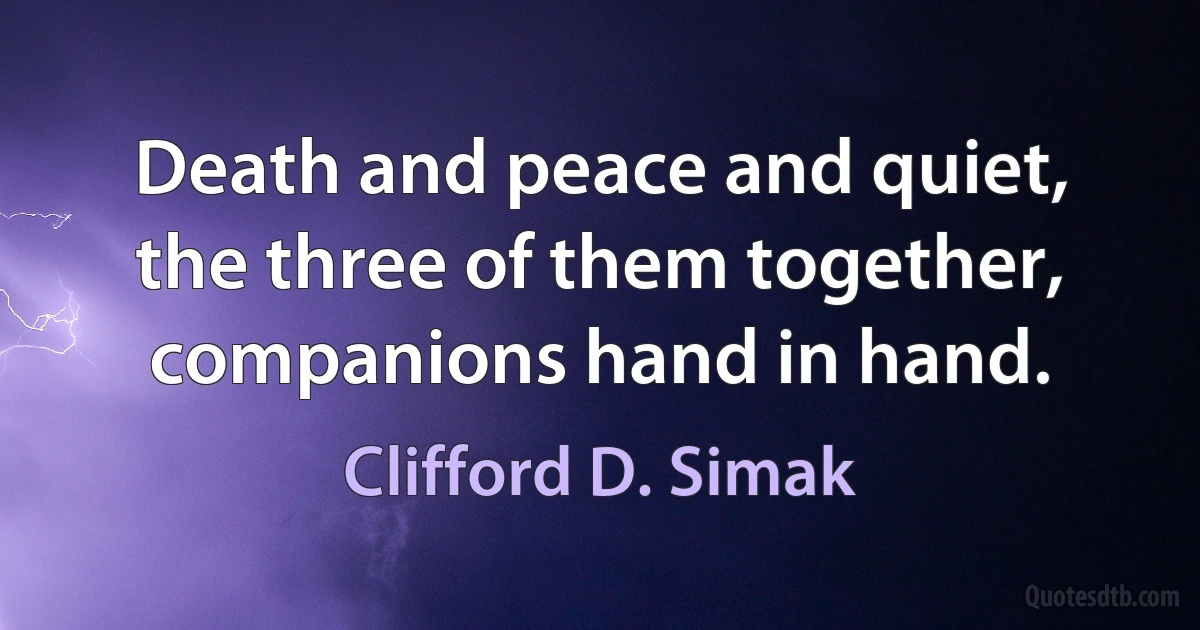 Death and peace and quiet, the three of them together, companions hand in hand. (Clifford D. Simak)