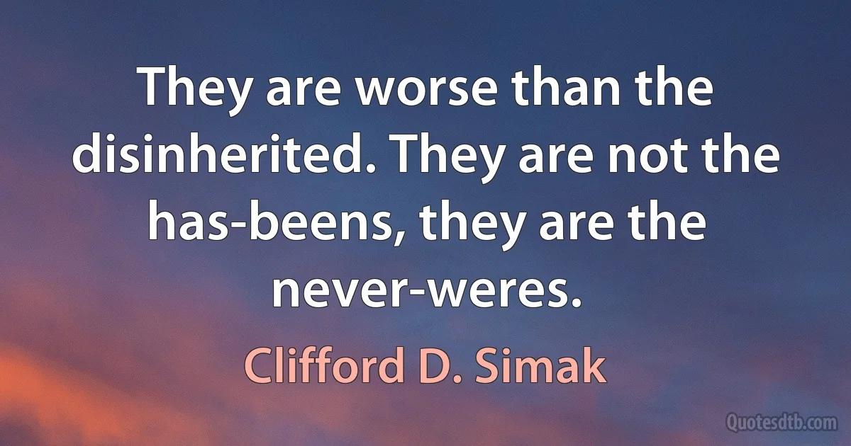 They are worse than the disinherited. They are not the has-beens, they are the never-weres. (Clifford D. Simak)